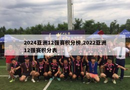 2024亚洲12强赛积分榜,2022亚洲12强赛积分表