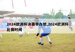 2024欧洲杯决赛举办地,2024欧洲杯比赛时间