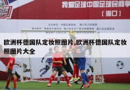 欧洲杯德国队定妆照图片,欧洲杯德国队定妆照图片大全