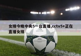 女排今晚中央5一台直播,cctv5+正在直播女排