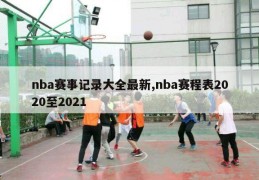 nba赛事记录大全最新,nba赛程表2020至2021