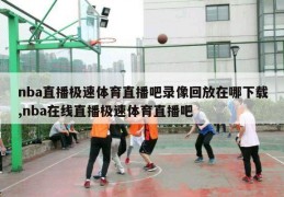 nba直播极速体育直播吧录像回放在哪下载,nba在线直播极速体育直播吧