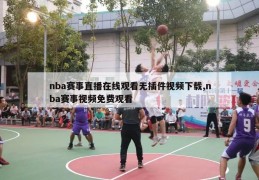 nba赛事直播在线观看无插件视频下载,nba赛事视频免费观看