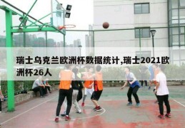 瑞士乌克兰欧洲杯数据统计,瑞士2021欧洲杯26人