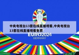 中央电视台13套在线直播观看,中央电视台13套在线直播观看免费