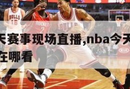 nba今天赛事现场直播,nba今天赛事现场直播在哪看