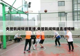 央视新闻频道直播,央视新闻频道直播嫦娥