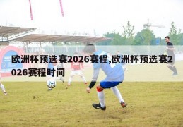 欧洲杯预选赛2026赛程,欧洲杯预选赛2026赛程时间