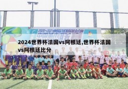 2024世界杯法国vs阿根廷,世界杯法国vs阿根廷比分