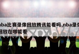 nba比赛录像回放腾讯能看吗,nba录像回放在哪能看