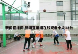 新闻直播间,新闻直播间在线观看中央13台