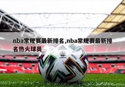 nba常规赛最新排名,nba常规赛最新排名热火球员