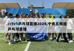 cctv5乒乓球直播2024,中央五频道乒乓球直播