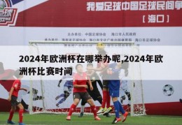 2024年欧洲杯在哪举办呢,2024年欧洲杯比赛时间