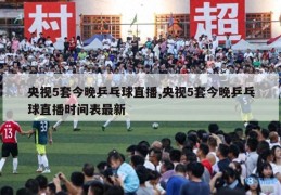 央视5套今晚乒乓球直播,央视5套今晚乒乓球直播时间表最新