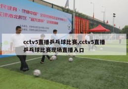 cctv5直播乒乓球比赛,cctv5直播乒乓球比赛现场直播入口