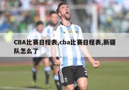 CBA比赛日程表,cba比赛日程表,新疆队怎么了