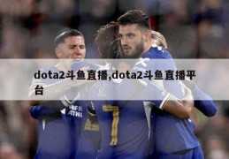 dota2斗鱼直播,dota2斗鱼直播平台