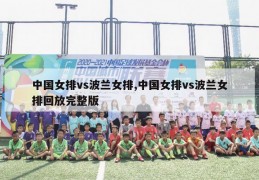 中国女排vs波兰女排,中国女排vs波兰女排回放完整版