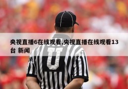 央视直播6在线观看,央视直播在线观看13台 新闻