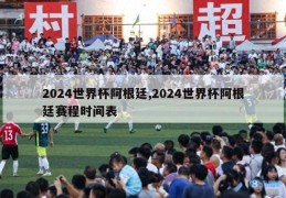 2024世界杯阿根廷,2024世界杯阿根廷赛程时间表