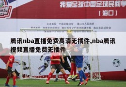 腾讯nba直播免费高清无插件,nba腾讯视频直播免费无插件