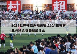 2024世界杯亚洲预选赛,2024世界杯亚洲预选赛赛制是什么