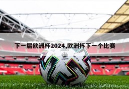 下一届欧洲杯2024,欧洲杯下一个比赛