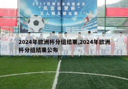 2024年欧洲杯分组结果,2024年欧洲杯分组结果公布