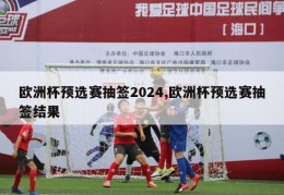 欧洲杯预选赛抽签2024,欧洲杯预选赛抽签结果