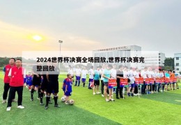 2024世界杯决赛全场回放,世界杯决赛完整回放