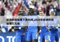 欧洲杯附加赛下周时间,2020年欧洲杯附加赛打几场