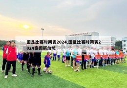 国足比赛时间表2024,国足比赛时间表2024泰国新加坡