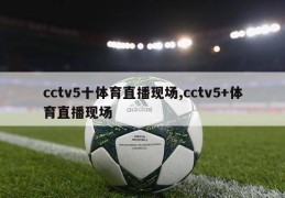 cctv5十体育直播现场,cctv5+体育直播现场