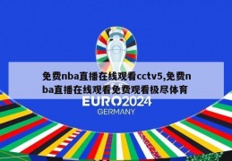 免费nba直播在线观看cctv5,免费nba直播在线观看免费观看极尽体育