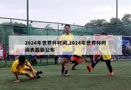 2024年世界杯时间,2024年世界杯时间表最新公布