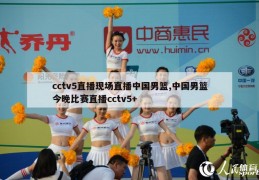 cctv5直播现场直播中国男篮,中国男篮今晚比赛直播cctv5+