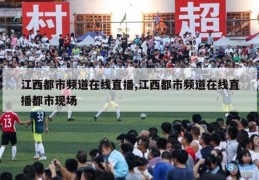 江西都市频道在线直播,江西都市频道在线直播都市现场