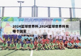 2024篮球世界杯,2024篮球世界杯有哪个国家