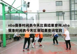 nba赛事时间表今天比赛结果查询,nba赛事时间表今天比赛结果查询官网