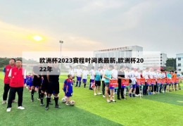 欧洲杯2023赛程时间表最新,欧洲杯2022年