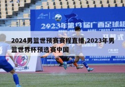 2024男篮世预赛赛程直播,2023年男篮世界杯预选赛中国