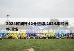 2024欧洲杯42分进球,2024年欧洲杯球场