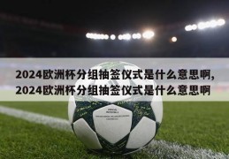 2024欧洲杯分组抽签仪式是什么意思啊,2024欧洲杯分组抽签仪式是什么意思啊