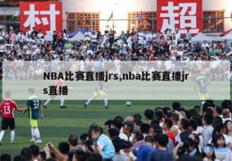 NBA比赛直播jrs,nba比赛直播jrs直播