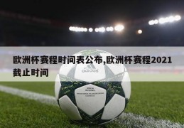 欧洲杯赛程时间表公布,欧洲杯赛程2021截止时间