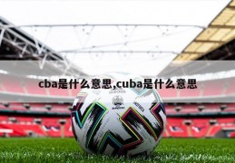 cba是什么意思,cuba是什么意思