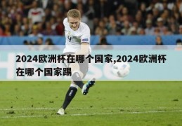 2024欧洲杯在哪个国家,2024欧洲杯在哪个国家踢