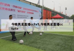 今晚男足直播cctv5,今晚男足直播cctv5+