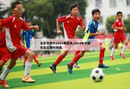 女足世界杯2024赛程表,2024年中国女足比赛时间表